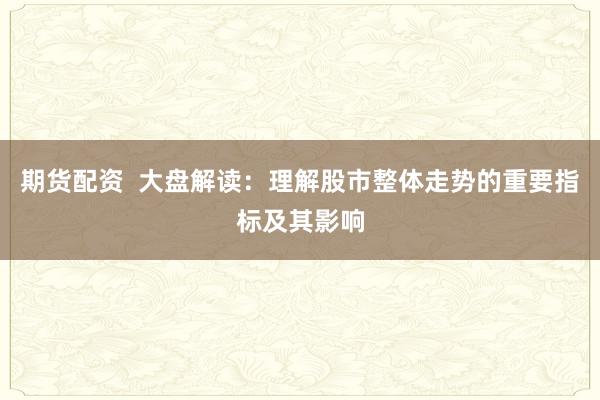 期货配资  大盘解读：理解股市整体走势的重要指标及其影响