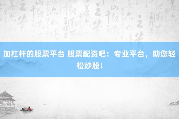 加杠杆的股票平台 股票配资吧：专业平台，助您轻松炒股！