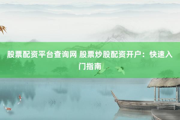 股票配资平台查询网 股票炒股配资开户：快速入门指南