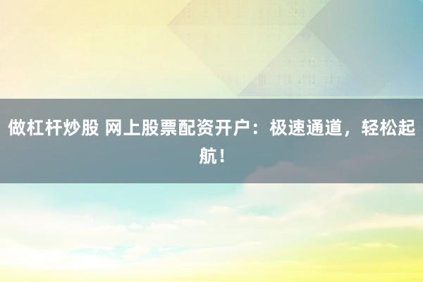 做杠杆炒股 网上股票配资开户：极速通道，轻松起航！