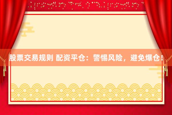 股票交易规则 配资平仓：警惕风险，避免爆仓！