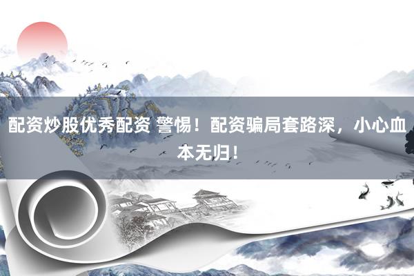 配资炒股优秀配资 警惕！配资骗局套路深，小心血本无归！