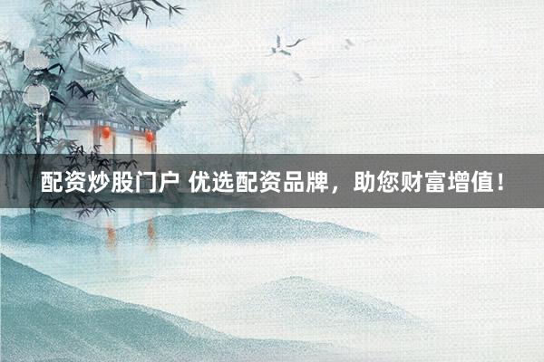 配资炒股门户 优选配资品牌，助您财富增值！