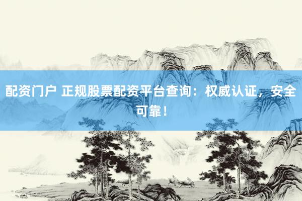 配资门户 正规股票配资平台查询：权威认证，安全可靠！