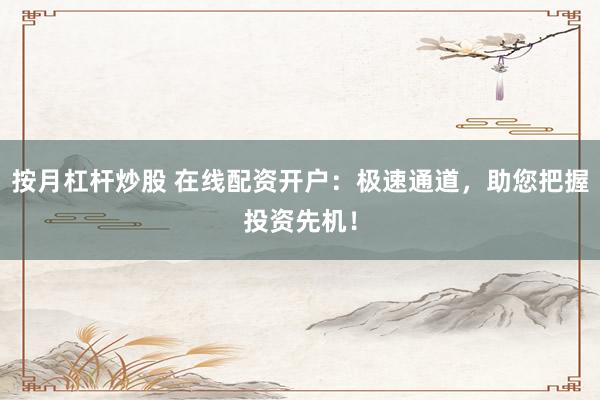 按月杠杆炒股 在线配资开户：极速通道，助您把握投资先机！