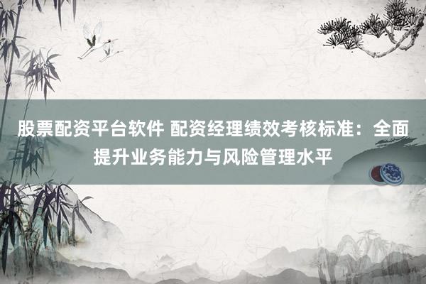 股票配资平台软件 配资经理绩效考核标准：全面提升业务能力与风险管理水平