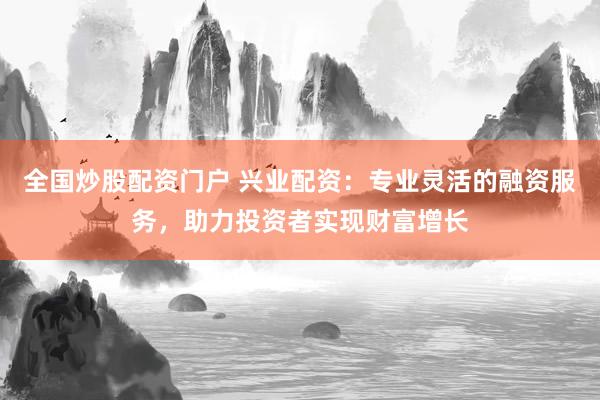 全国炒股配资门户 兴业配资：专业灵活的融资服务，助力投资者实现财富增长