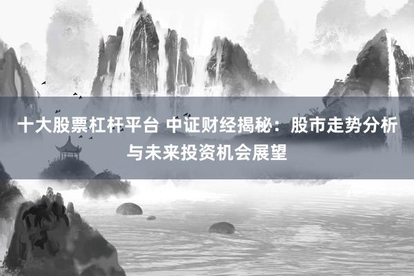 十大股票杠杆平台 中证财经揭秘：股市走势分析与未来投资机会展望
