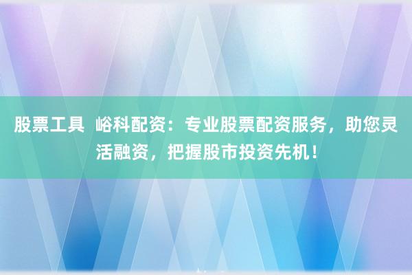 股票工具  峪科配资：专业股票配资服务，助您灵活融资，把握股市投资先机！