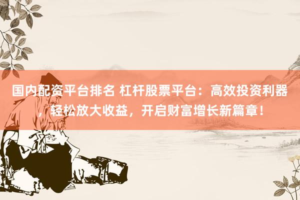 国内配资平台排名 杠杆股票平台：高效投资利器，轻松放大收益，开启财富增长新篇章！