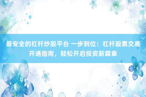 最安全的杠杆炒股平台 一步到位：杠杆股票交易开通指南，轻松开启投资新篇章