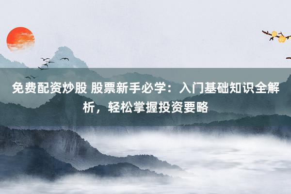 免费配资炒股 股票新手必学：入门基础知识全解析，轻松掌握投资要略