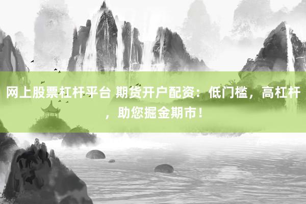 网上股票杠杆平台 期货开户配资：低门槛，高杠杆，助您掘金期市！