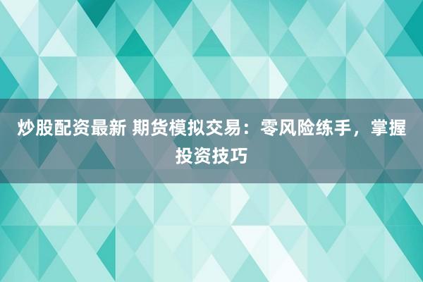 炒股配资最新 期货模拟交易：零风险练手，掌握投资技巧