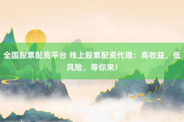全国股票配资平台 线上股票配资代理：高收益，低风险，等你来！