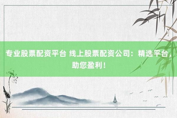 专业股票配资平台 线上股票配资公司：精选平台，助您盈利！