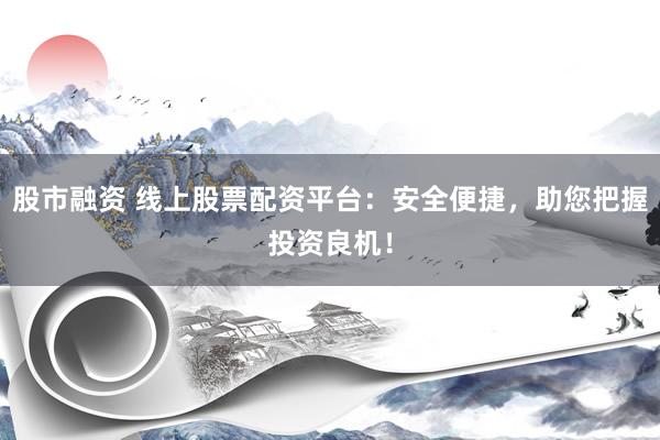 股市融资 线上股票配资平台：安全便捷，助您把握投资良机！