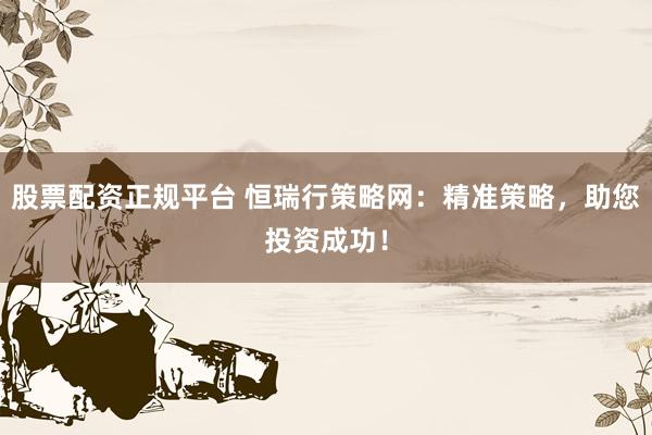 股票配资正规平台 恒瑞行策略网：精准策略，助您投资成功！