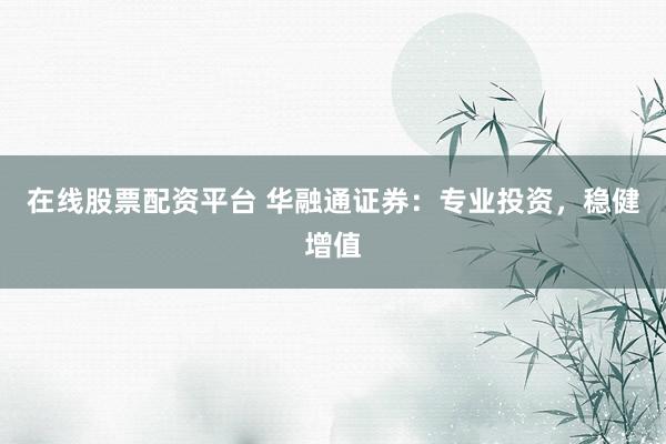 在线股票配资平台 华融通证券：专业投资，稳健增值