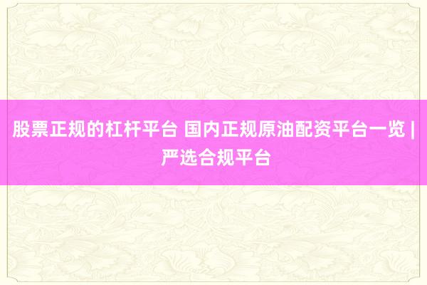 股票正规的杠杆平台 国内正规原油配资平台一览 | 严选合规平台