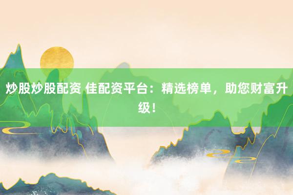 炒股炒股配资 佳配资平台：精选榜单，助您财富升级！