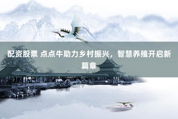 配资股票 点点牛助力乡村振兴，智慧养殖开启新篇章