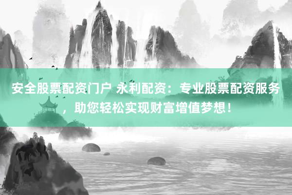 安全股票配资门户 永利配资：专业股票配资服务，助您轻松实现财富增值梦想！