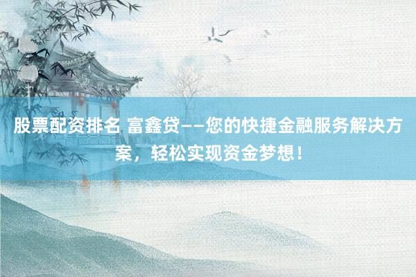 股票配资排名 富鑫贷——您的快捷金融服务解决方案，轻松实现资金梦想！