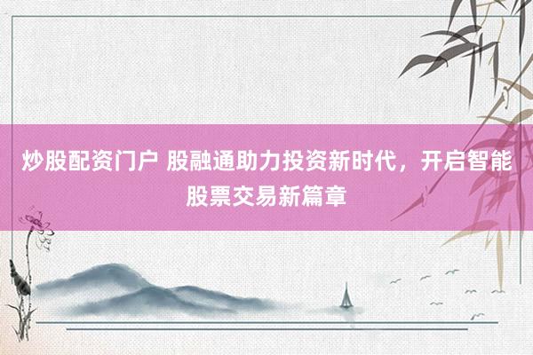 炒股配资门户 股融通助力投资新时代，开启智能股票交易新篇章