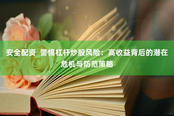 安全配资  警惕杠杆炒股风险：高收益背后的潜在危机与防范策略