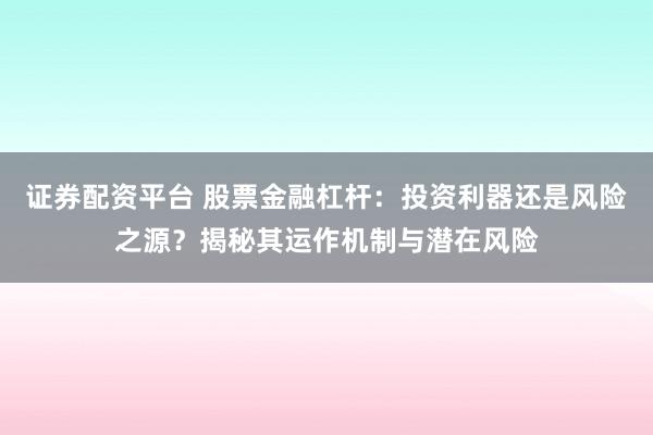 证券配资平台 股票金融杠杆：投资利器还是风险之源？揭秘其运作机制与潜在风险