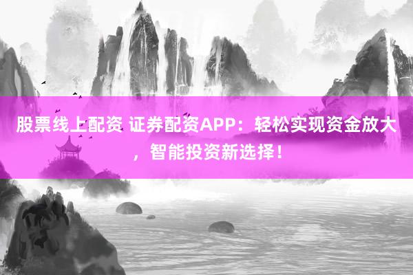 股票线上配资 证券配资APP：轻松实现资金放大，智能投资新选择！