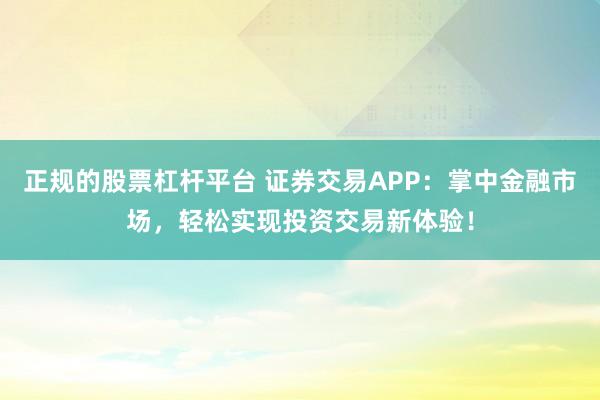 正规的股票杠杆平台 证券交易APP：掌中金融市场，轻松实现投资交易新体验！
