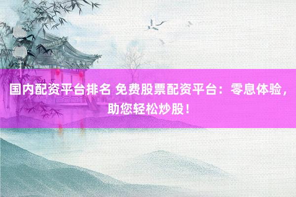 国内配资平台排名 免费股票配资平台：零息体验，助您轻松炒股！