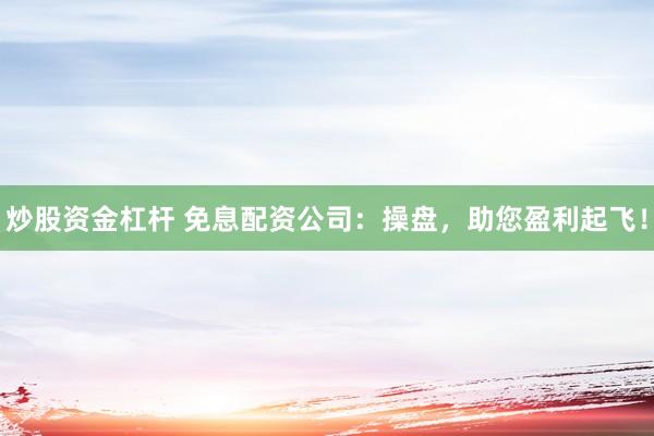 炒股资金杠杆 免息配资公司：操盘，助您盈利起飞！