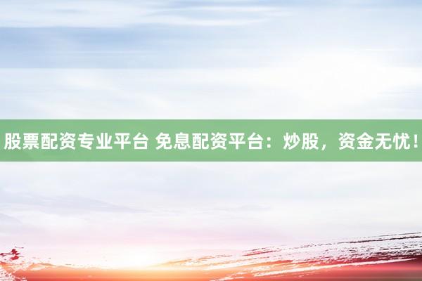股票配资专业平台 免息配资平台：炒股，资金无忧！