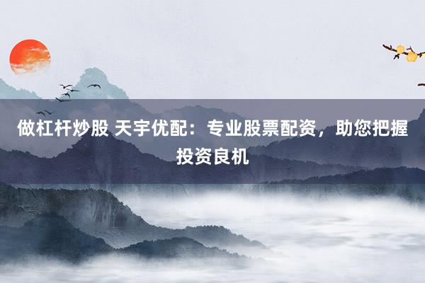 做杠杆炒股 天宇优配：专业股票配资，助您把握投资良机