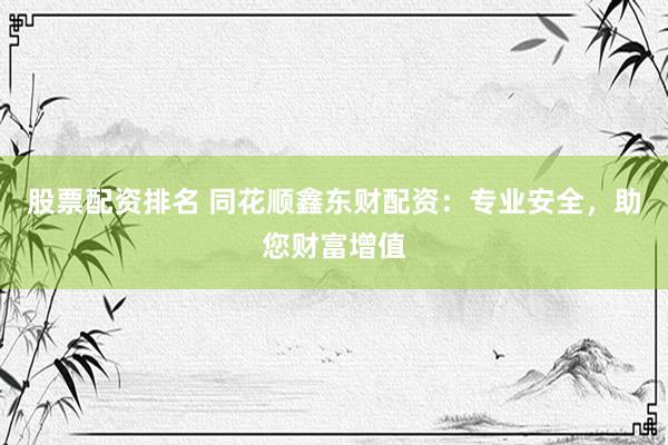 股票配资排名 同花顺鑫东财配资：专业安全，助您财富增值