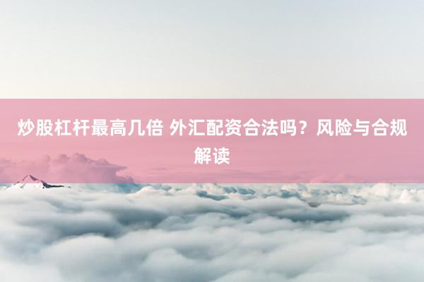 炒股杠杆最高几倍 外汇配资合法吗？风险与合规解读