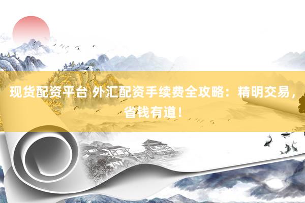现货配资平台 外汇配资手续费全攻略：精明交易，省钱有道！