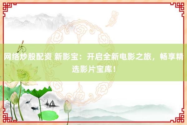 网络炒股配资 新影宝：开启全新电影之旅，畅享精选影片宝库！