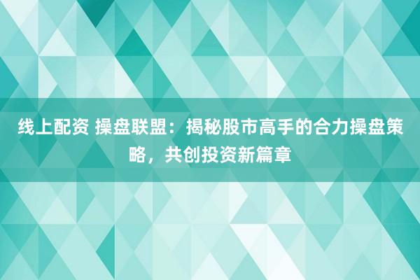 线上配资 操盘联盟：揭秘股市高手的合力操盘策略，共创投资新篇章