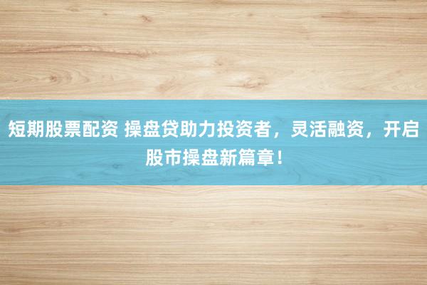 短期股票配资 操盘贷助力投资者，灵活融资，开启股市操盘新篇章！