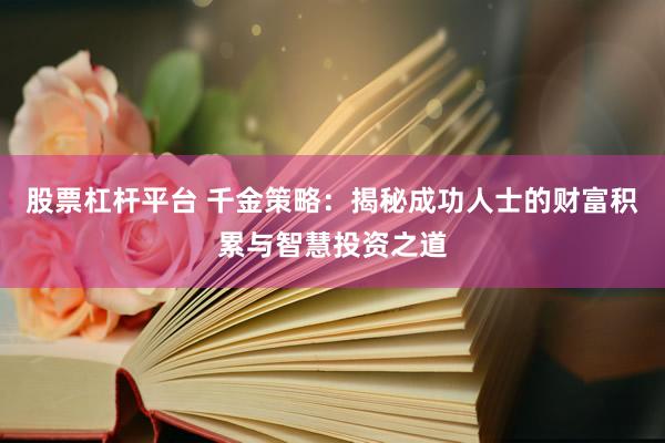 股票杠杆平台 千金策略：揭秘成功人士的财富积累与智慧投资之道