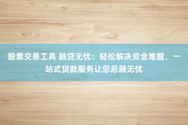 股票交易工具 融贷无忧：轻松解决资金难题，一站式贷款服务让您后顾无忧