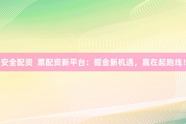 安全配资  票配资新平台：掘金新机遇，赢在起跑线！
