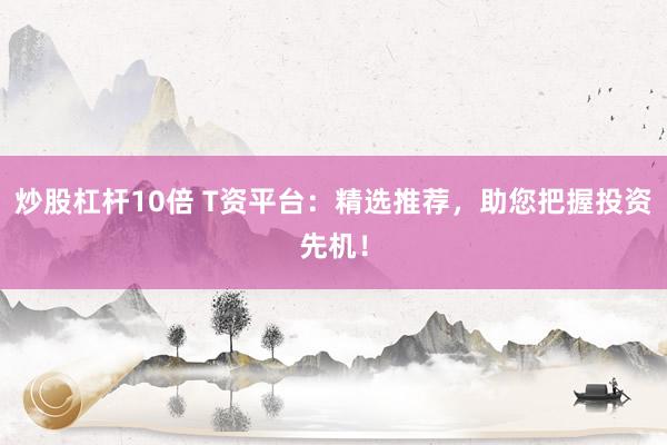 炒股杠杆10倍 T资平台：精选推荐，助您把握投资先机！