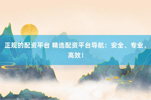 正规的配资平台 精选配资平台导航：安全、专业、高效！