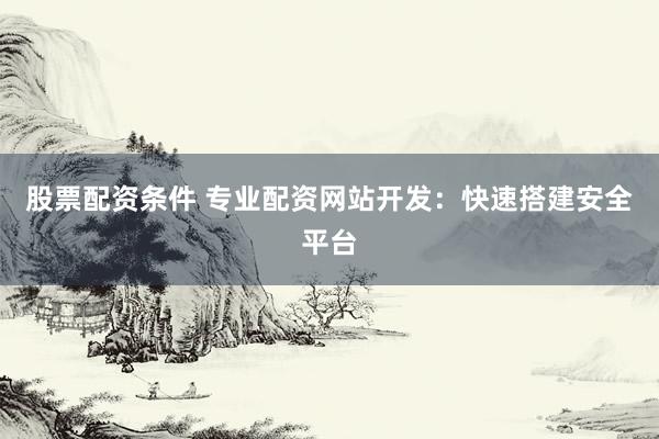 股票配资条件 专业配资网站开发：快速搭建安全平台