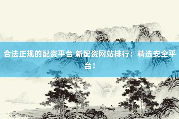 合法正规的配资平台 新配资网站排行：精选安全平台！